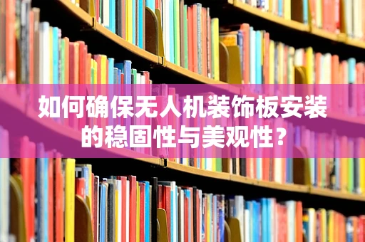 如何确保无人机装饰板安装的稳固性与美观性？