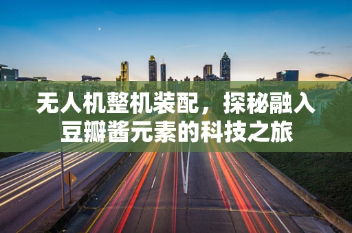 无人机整机装配，探秘融入豆瓣酱元素的科技之旅