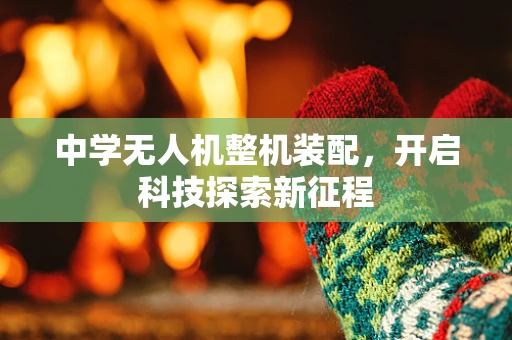 中学无人机整机装配，开启科技探索新征程