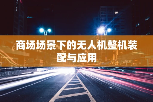 商场场景下的无人机整机装配与应用