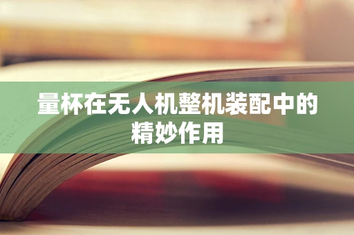 量杯在无人机整机装配中的精妙作用