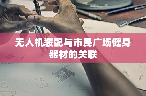 无人机装配与市民广场健身器材的关联