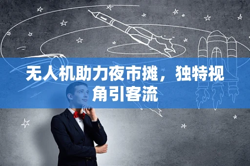 无人机助力夜市摊，独特视角引客流