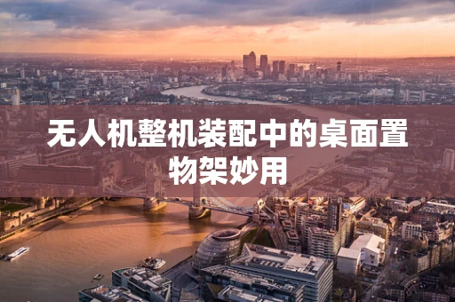 无人机整机装配中的桌面置物架妙用