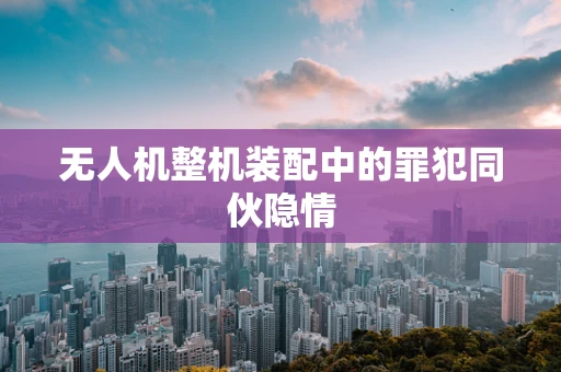 无人机整机装配中的罪犯同伙隐情