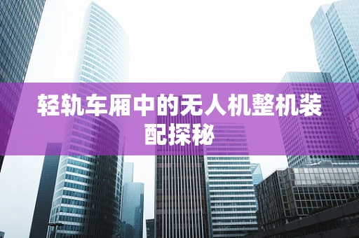 轻轨车厢中的无人机整机装配探秘
