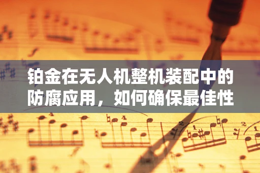 铂金在无人机整机装配中的防腐应用，如何确保最佳性能？