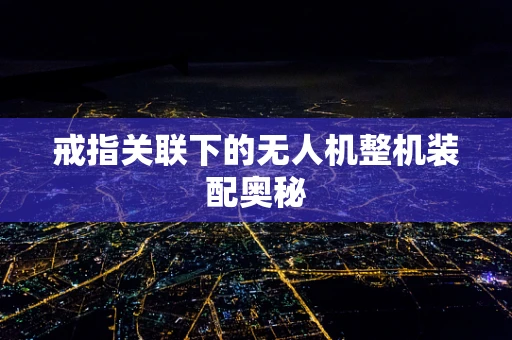 戒指关联下的无人机整机装配奥秘