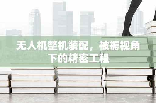 无人机整机装配，被褥视角下的精密工程
