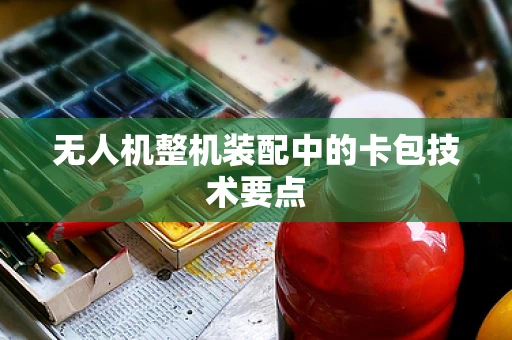 无人机整机装配中的卡包技术要点