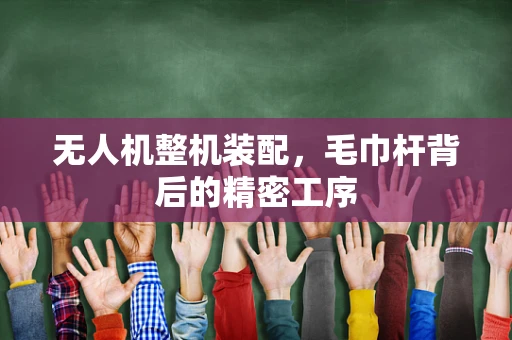 无人机整机装配，毛巾杆背后的精密工序
