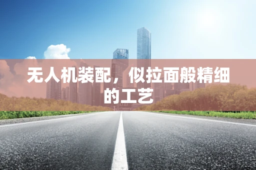 无人机装配，似拉面般精细的工艺