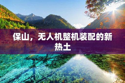 保山，无人机整机装配的新热土