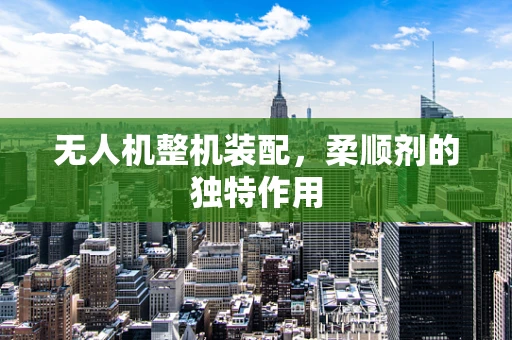 无人机整机装配，柔顺剂的独特作用