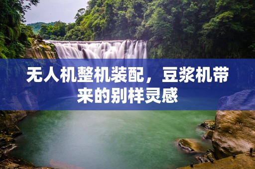 无人机整机装配，豆浆机带来的别样灵感