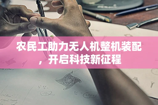 农民工助力无人机整机装配，开启科技新征程