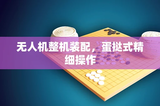 无人机整机装配，蛋挞式精细操作
