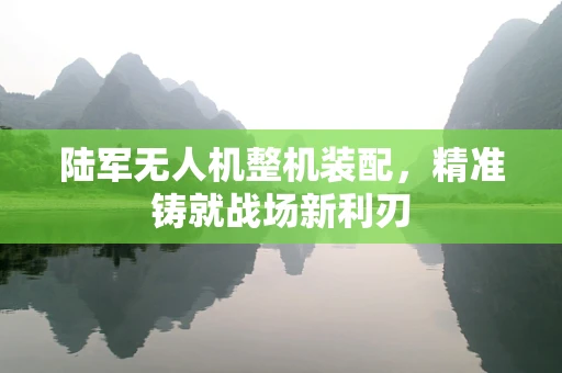 陆军无人机整机装配，精准铸就战场新利刃