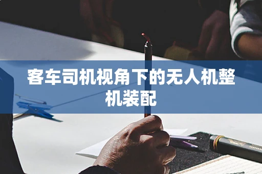客车司机视角下的无人机整机装配