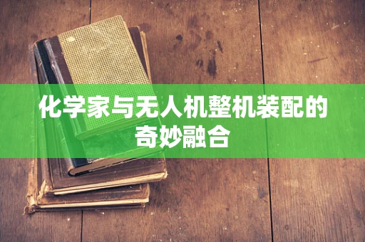 化学家与无人机整机装配的奇妙融合