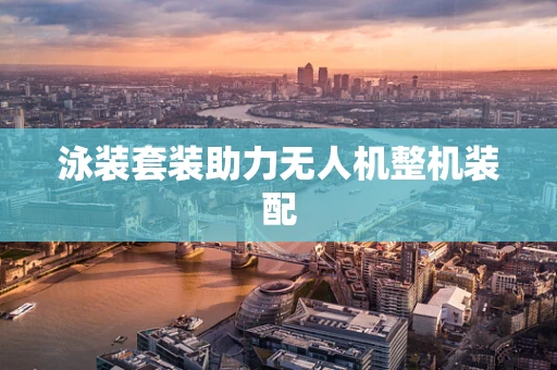 泳装套装助力无人机整机装配