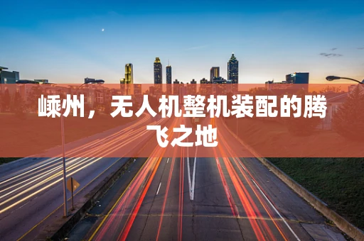 嵊州，无人机整机装配的腾飞之地