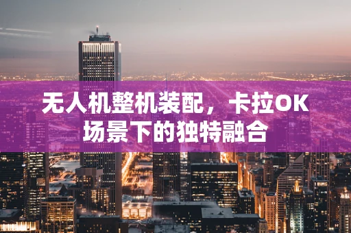 无人机整机装配，卡拉OK场景下的独特融合