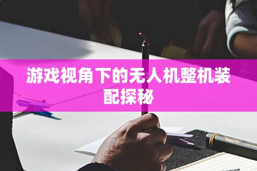 游戏视角下的无人机整机装配探秘