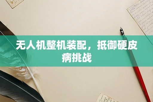 无人机整机装配，抵御硬皮病挑战