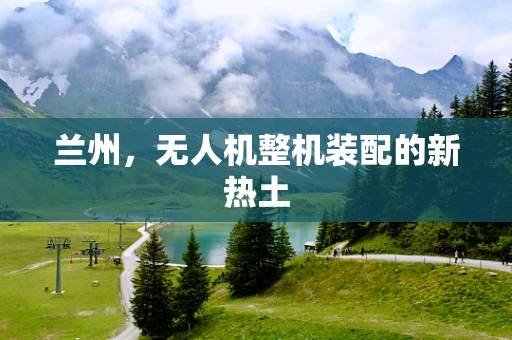 兰州，无人机整机装配的新热土