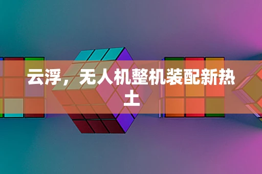 云浮，无人机整机装配新热土