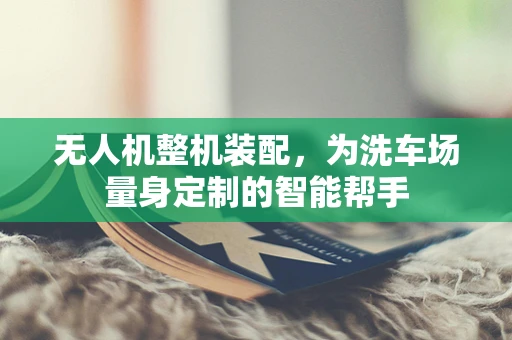 无人机整机装配，为洗车场量身定制的智能帮手