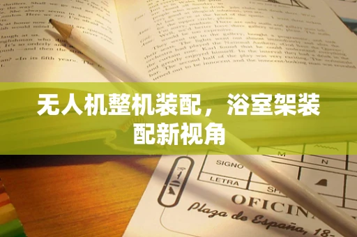 无人机整机装配，浴室架装配新视角