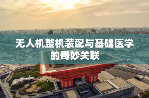 无人机整机装配与基础医学的奇妙关联