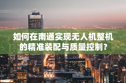 如何在南通实现无人机整机的精准装配与质量控制？