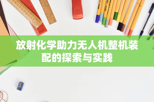 放射化学助力无人机整机装配的探索与实践