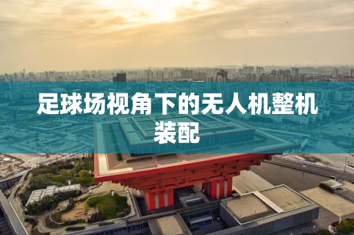 足球场视角下的无人机整机装配
