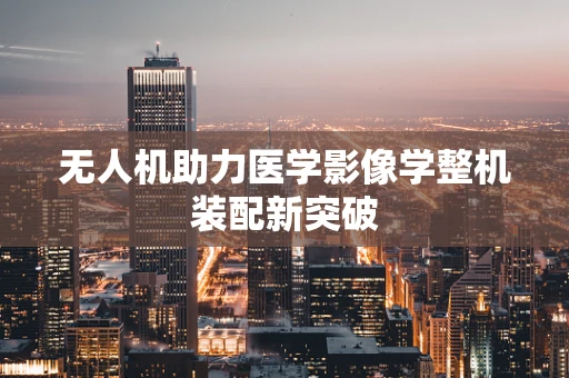 无人机助力医学影像学整机装配新突破