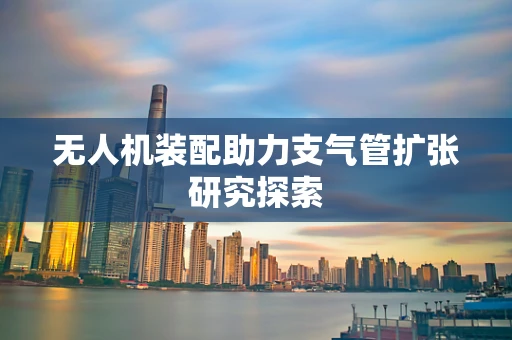 无人机装配助力支气管扩张研究探索