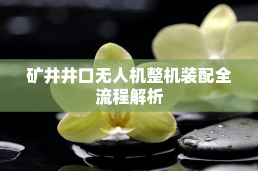 矿井井口无人机整机装配全流程解析