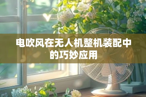 电吹风在无人机整机装配中的巧妙应用