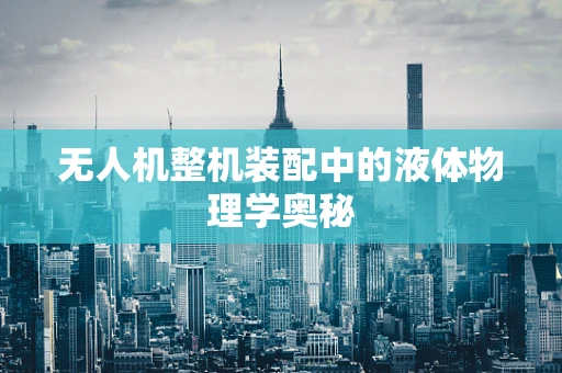 无人机整机装配中的液体物理学奥秘