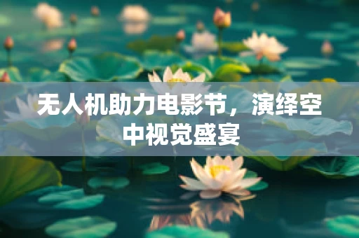 无人机助力电影节，演绎空中视觉盛宴