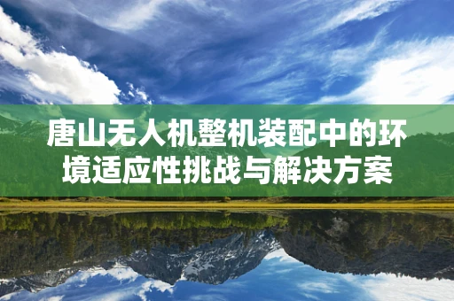 唐山无人机整机装配中的环境适应性挑战与解决方案