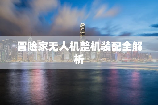 冒险家无人机整机装配全解析