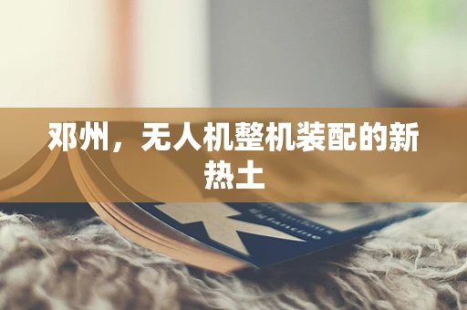 邓州，无人机整机装配的新热土