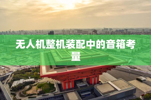 无人机整机装配中的音箱考量