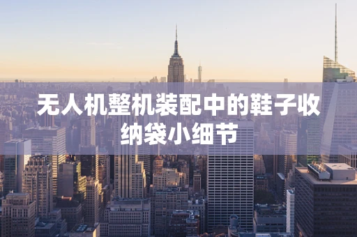 无人机整机装配中的鞋子收纳袋小细节