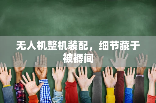 无人机整机装配，细节藏于被褥间