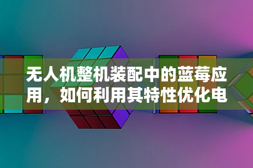 无人机整机装配中的蓝莓应用，如何利用其特性优化电池散热？